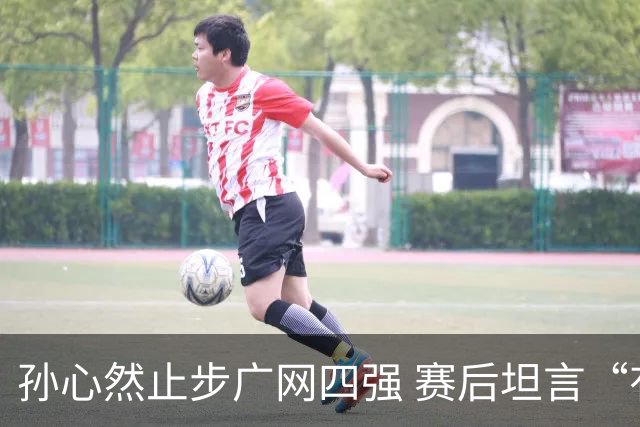 孙心然止步广网四强 赛后坦言“有心无力”
