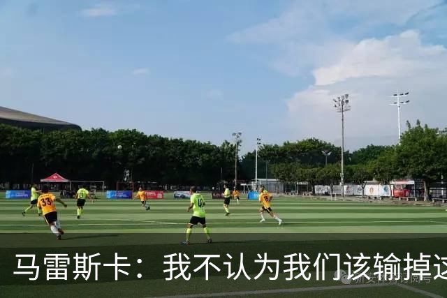 马雷斯卡：我不认为我们该输掉这场比赛，但输了就要继续前进
