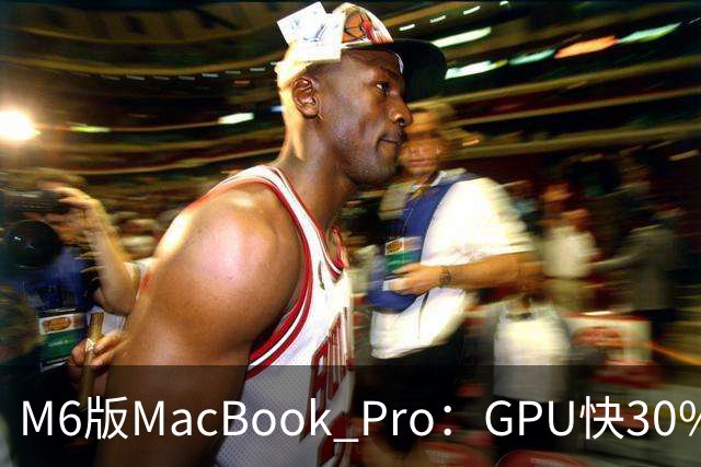 M6版MacBook Pro：GPU快30%，续航24小时